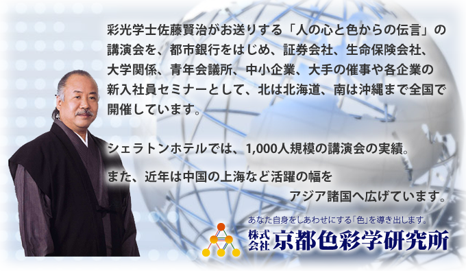 彩光学士佐藤賢治がお送りする「人の心と色からの伝言」の講演会を、都市銀行をはじめ、証券会社、生命保険会社、大学関係、青年会議所、中小企業、大手の催事や各企業の新入社員セミナーとして、北は北海道、南は沖縄まで全国で開催しています。シェラトンホテルでは、1,000人規模の講演会の実績。また、近年は中国の上海など活躍の幅をアジア諸国へ広げています。